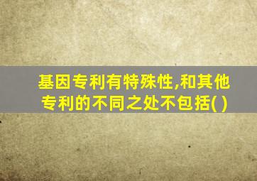 基因专利有特殊性,和其他专利的不同之处不包括( )